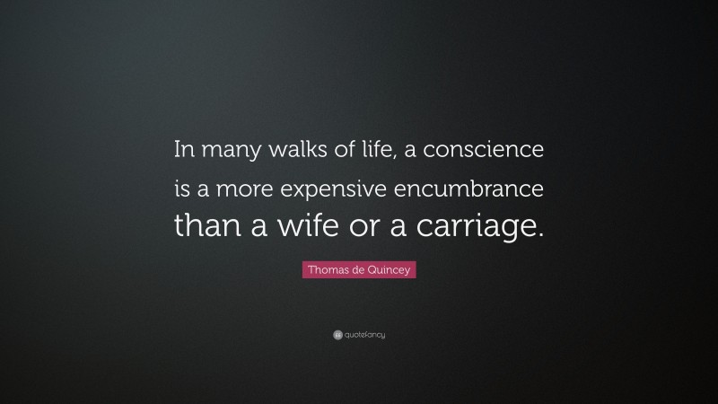 Thomas de Quincey Quote: “In many walks of life, a conscience is a more expensive encumbrance than a wife or a carriage.”