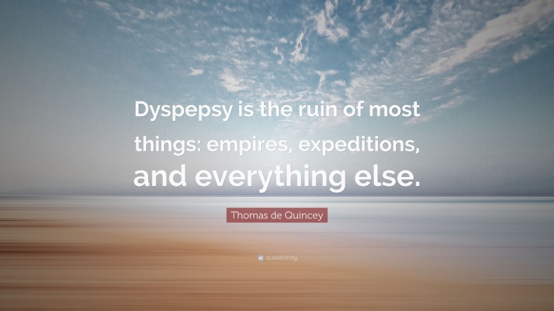 Thomas de Quincey Quote: “Dyspepsy is the ruin of most things: empires, expeditions, and everything else.”