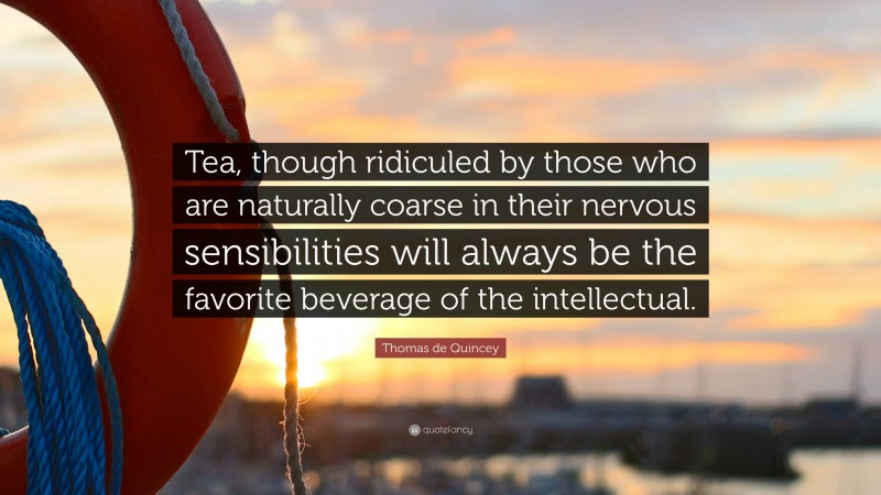Thomas de Quincey Quote: “Tea, though ridiculed by those who are naturally coarse in their nervous sensibilities will always be the favorite beverage of the intellectual.”