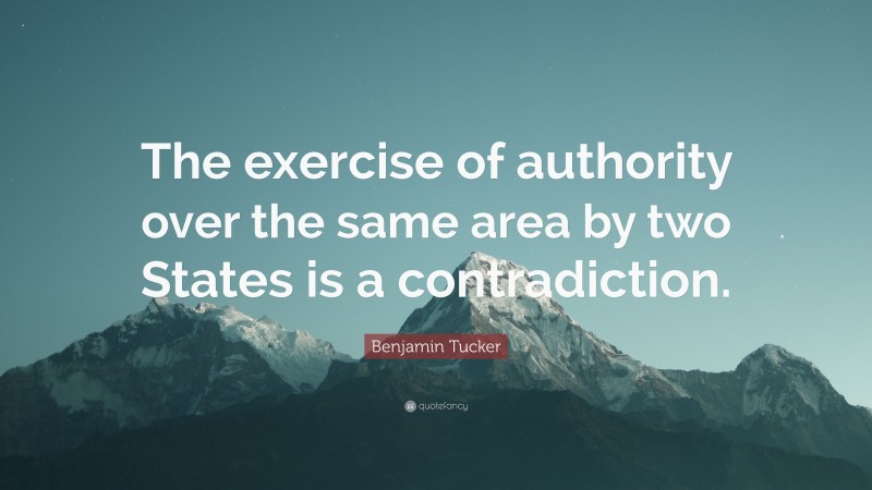 Benjamin Tucker Quote: “The exercise of authority over the same area by two States is a contradiction.”