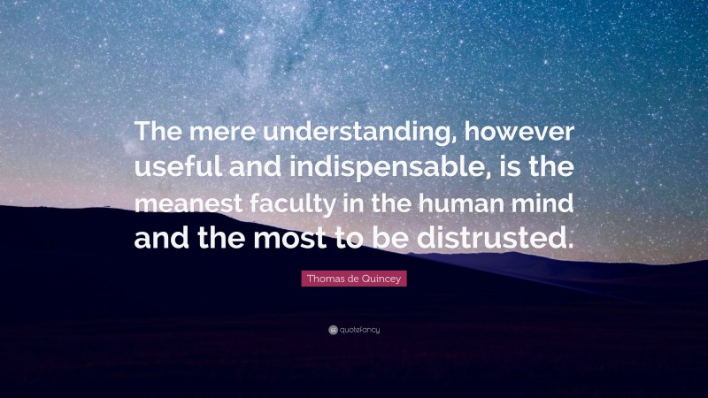 Thomas de Quincey Quote: “The mere understanding, however useful and indispensable, is the meanest faculty in the human mind and the most to be distrusted.”