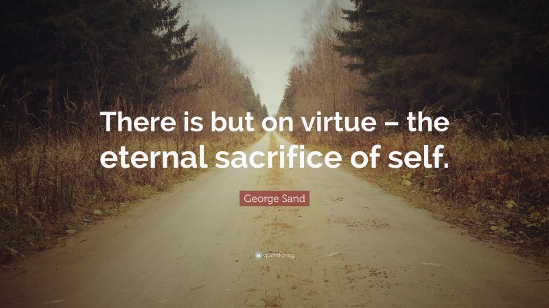 George Sand Quote: “There is but on virtue – the eternal sacrifice of self.”