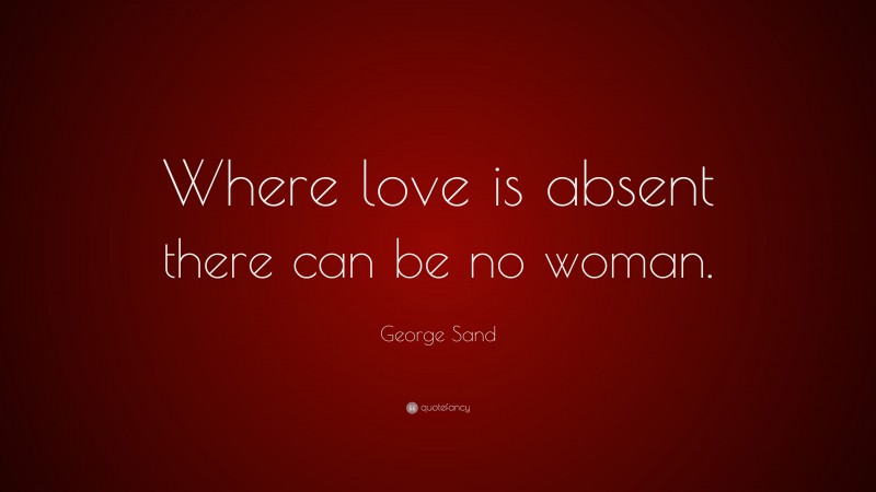 George Sand Quote: “Where love is absent there can be no woman.”
