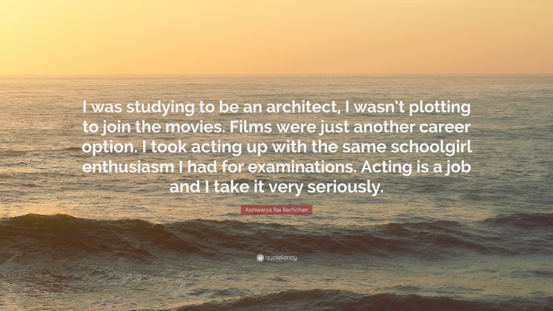 Aishwarya Rai Bachchan Quote: “I was studying to be an architect, I wasn’t plotting to join the movies. Films were just another career option. I took acting up with the same schoolgirl enthusiasm I had for examinations. Acting is a job and I take it very seriously.”