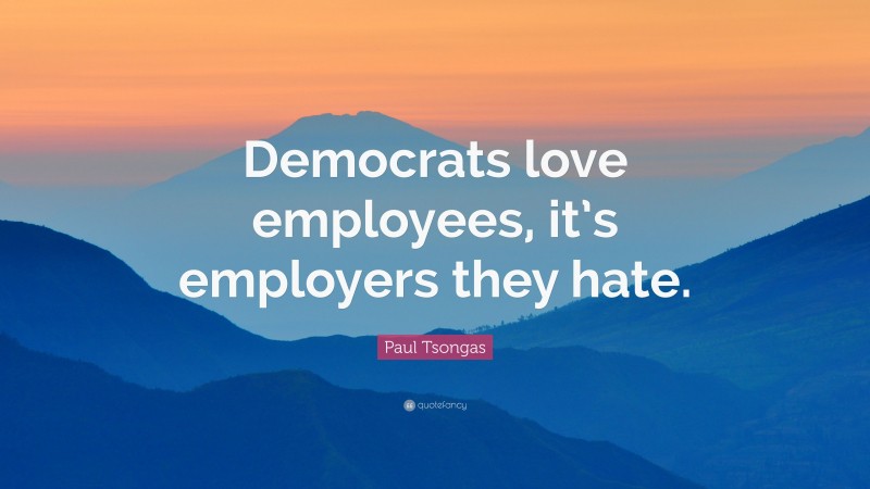 Paul Tsongas Quote: “Democrats love employees, it’s employers they hate.”