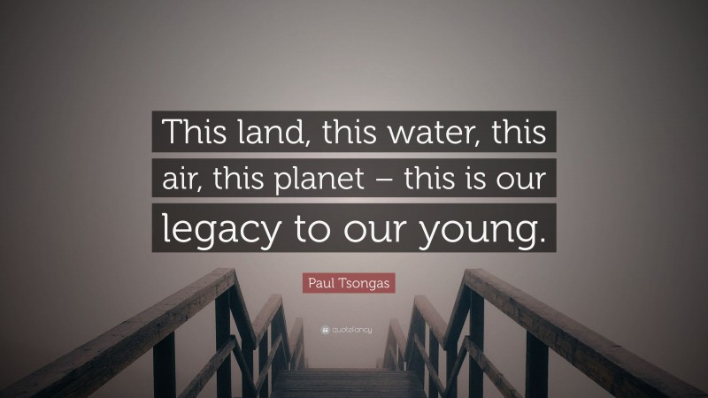 Paul Tsongas Quote: “This land, this water, this air, this planet – this is our legacy to our young.”