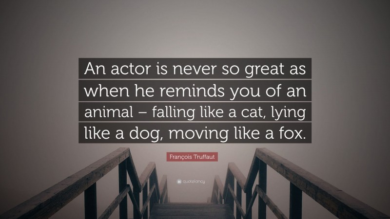François Truffaut Quote: “An actor is never so great as when he reminds you of an animal – falling like a cat, lying like a dog, moving like a fox.”
