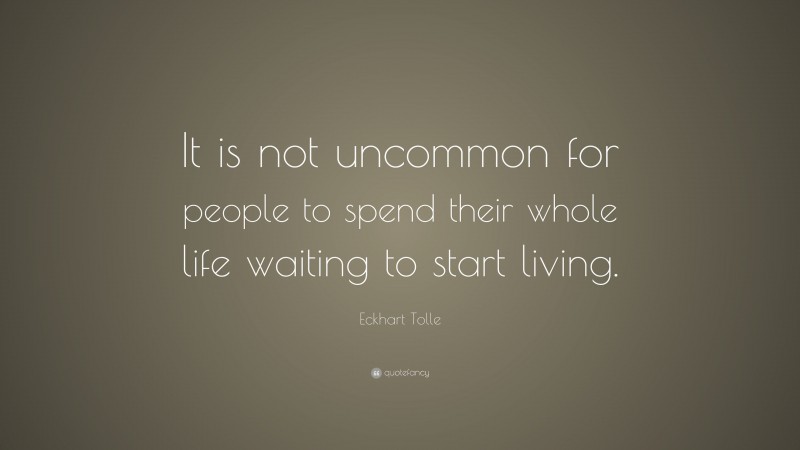 Eckhart Tolle Quote: “It is not uncommon for people to spend their whole life waiting to start living.”
