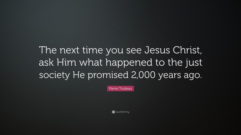 Pierre Trudeau Quote: “The next time you see Jesus Christ, ask Him what happened to the just society He promised 2,000 years ago.”