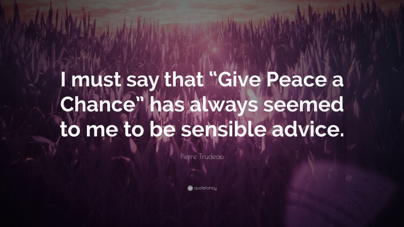 Pierre Trudeau Quote: “I must say that “Give Peace a Chance” has always seemed to me to be sensible advice.”