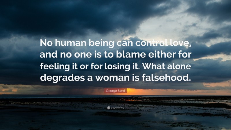 George Sand Quote: “No human being can control love, and no one is to blame either for feeling it or for losing it. What alone degrades a woman is falsehood.”