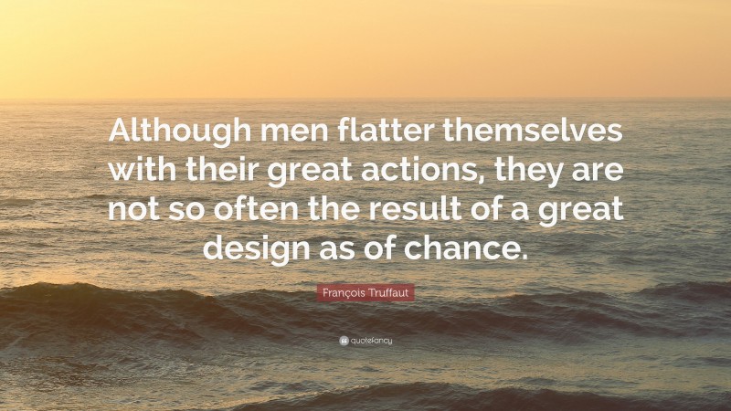 François Truffaut Quote: “Although men flatter themselves with their great actions, they are not so often the result of a great design as of chance.”