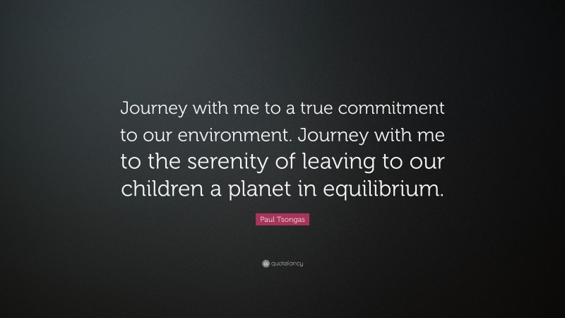 Paul Tsongas Quote: “Journey with me to a true commitment to our environment. Journey with me to the serenity of leaving to our children a planet in equilibrium.”
