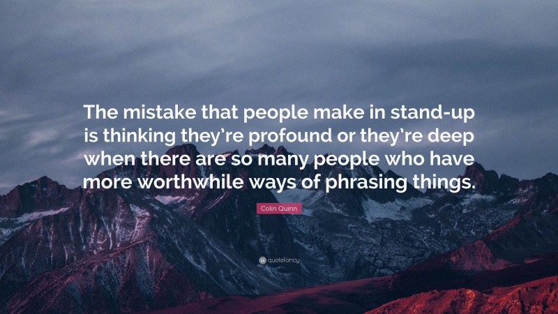 Colin Quinn Quote: “The mistake that people make in stand-up is thinking they’re profound or they’re deep when there are so many people who have more worthwhile ways of phrasing things.”