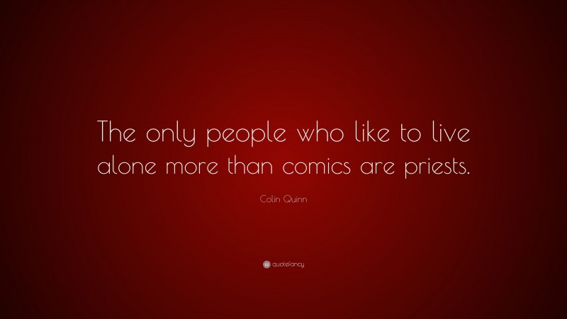 Colin Quinn Quote: “The only people who like to live alone more than comics are priests.”