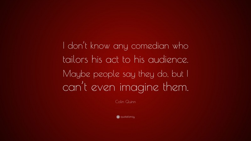 Colin Quinn Quote: “I don’t know any comedian who tailors his act to his audience. Maybe people say they do, but I can’t even imagine them.”