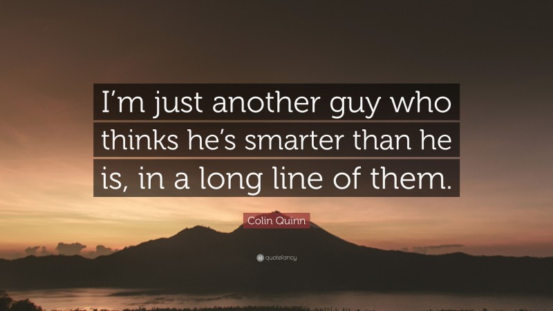 Colin Quinn Quote: “I’m just another guy who thinks he’s smarter than he is, in a long line of them.”