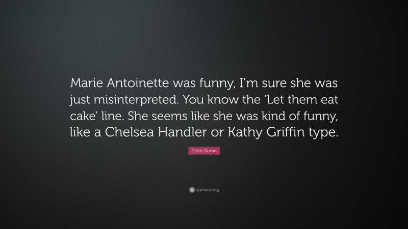 Colin Quinn Quote: “Marie Antoinette was funny, I’m sure she was just misinterpreted. You know the ‘Let them eat cake’ line. She seems like she was kind of funny, like a Chelsea Handler or Kathy Griffin type.”