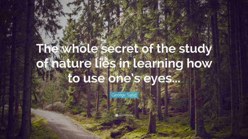 George Sand Quote: “The whole secret of the study of nature lies in learning how to use one’s eyes...”