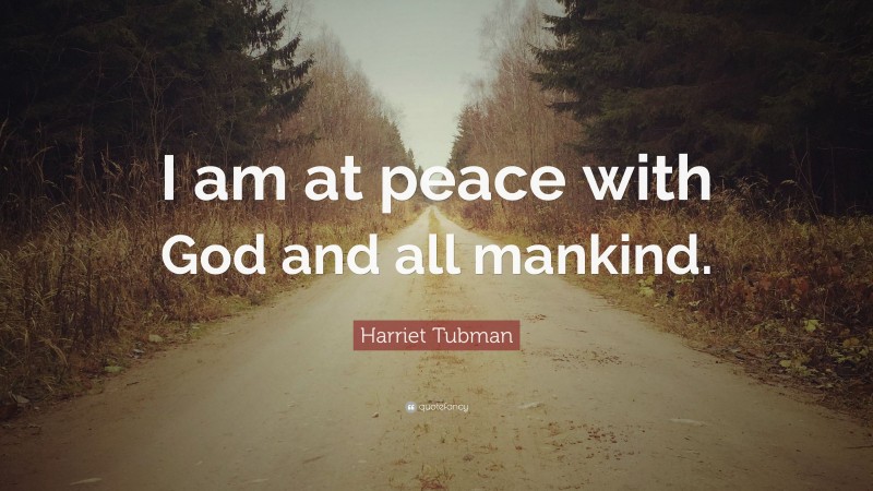 Harriet Tubman Quote: “I am at peace with God and all mankind.”