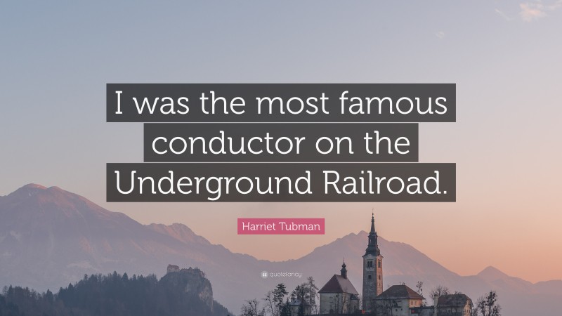 Harriet Tubman Quote: “I was the most famous conductor on the Underground Railroad.”