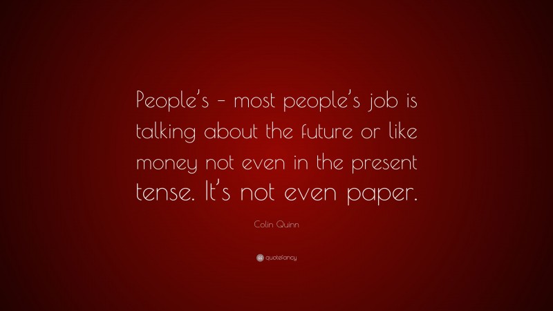 Colin Quinn Quote: “People’s – most people’s job is talking about the future or like money not even in the present tense. It’s not even paper.”