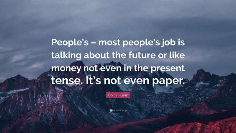Colin Quinn Quote: “People’s – most people’s job is talking about the future or like money not even in the present tense. It’s not even paper.”
