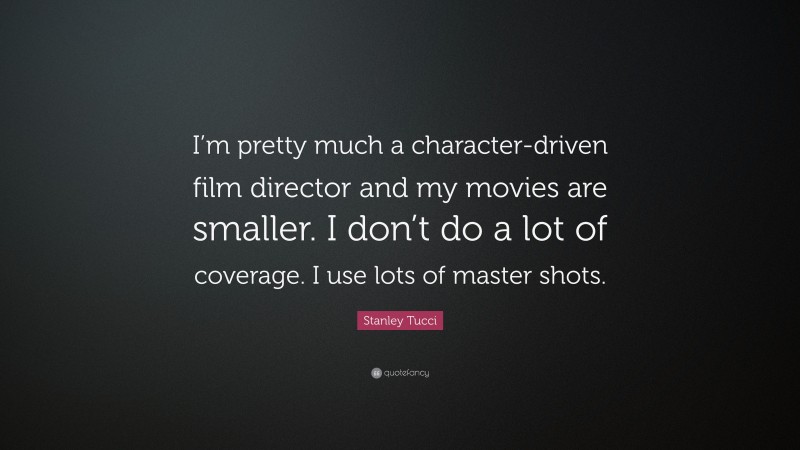 Stanley Tucci Quote: “I’m pretty much a character-driven film director and my movies are smaller. I don’t do a lot of coverage. I use lots of master shots.”