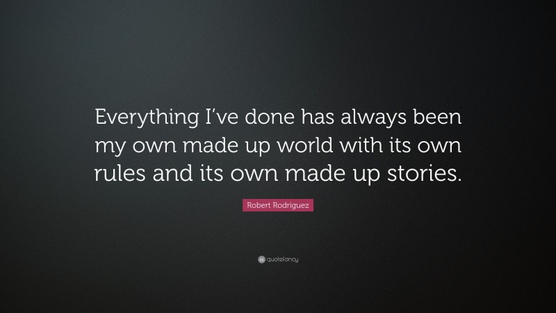 Robert Rodríguez Quote: “Everything I’ve done has always been my own made up world with its own rules and its own made up stories.”