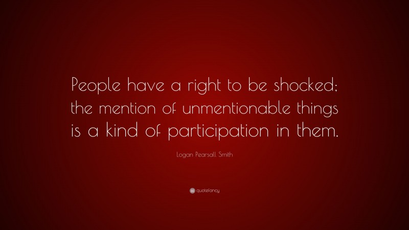 Logan Pearsall Smith Quote: “People have a right to be shocked; the mention of unmentionable things is a kind of participation in them.”