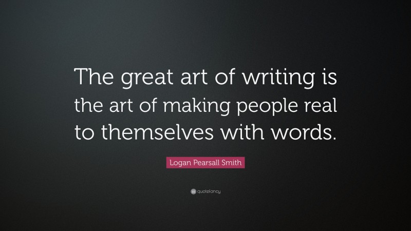 Logan Pearsall Smith Quote: “The great art of writing is the art of making people real to themselves with words.”