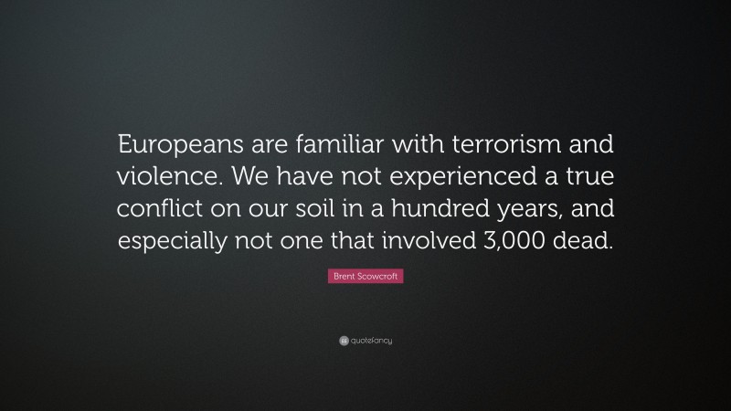 Brent Scowcroft Quote: “Europeans are familiar with terrorism and violence. We have not experienced a true conflict on our soil in a hundred years, and especially not one that involved 3,000 dead.”