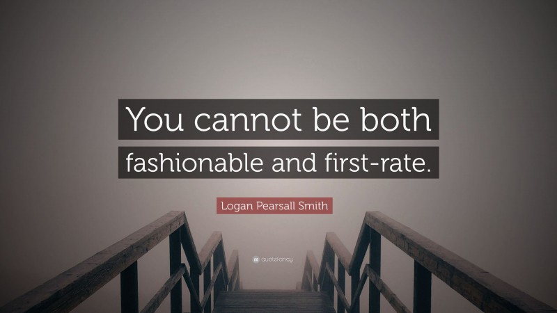 Logan Pearsall Smith Quote: “You cannot be both fashionable and first-rate.”