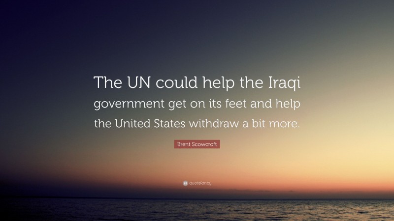 Brent Scowcroft Quote: “The UN could help the Iraqi government get on its feet and help the United States withdraw a bit more.”