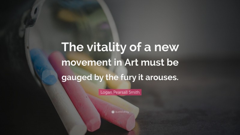 Logan Pearsall Smith Quote: “The vitality of a new movement in Art must be gauged by the fury it arouses.”