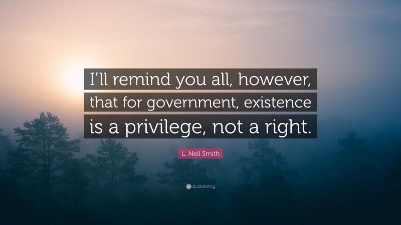 L. Neil Smith Quote: “I’ll remind you all, however, that for government, existence is a privilege, not a right.”