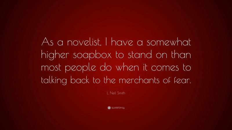 L. Neil Smith Quote: “As a novelist, I have a somewhat higher soapbox to stand on than most people do when it comes to talking back to the merchants of fear.”