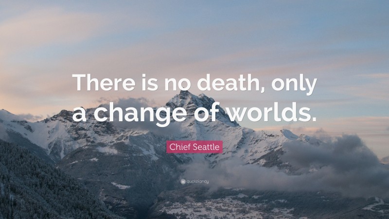 Chief Seattle Quote: “There is no death, only a change of worlds.”