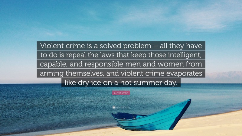 L. Neil Smith Quote: “Violent crime is a solved problem – all they have to do is repeal the laws that keep those intelligent, capable, and responsible men and women from arming themselves, and violent crime evaporates like dry ice on a hot summer day.”