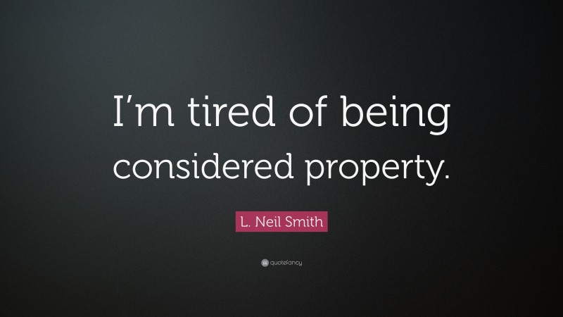 L. Neil Smith Quote: “I’m tired of being considered property.”