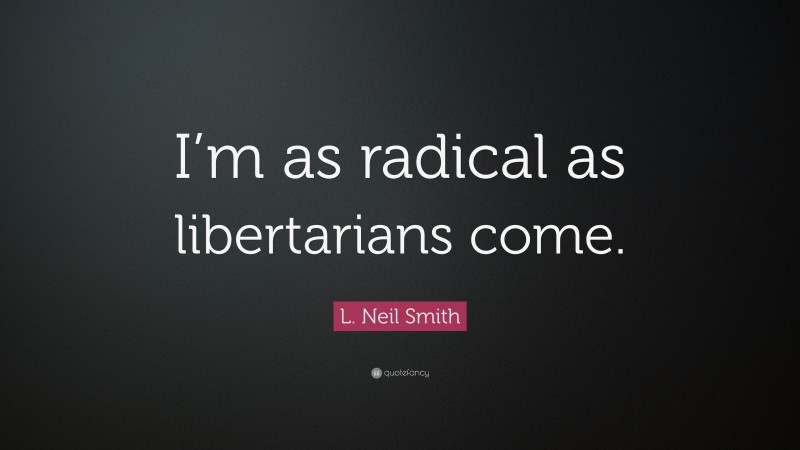 L. Neil Smith Quote: “I’m as radical as libertarians come.”