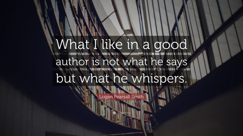 Logan Pearsall Smith Quote: “What I like in a good author is not what he says but what he whispers.”