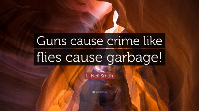 L. Neil Smith Quote: “Guns cause crime like flies cause garbage!”