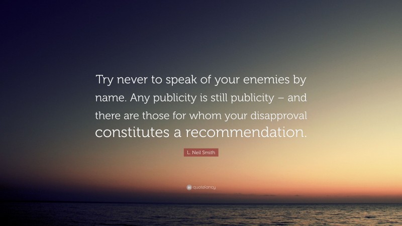 L. Neil Smith Quote: “Try never to speak of your enemies by name. Any publicity is still publicity – and there are those for whom your disapproval constitutes a recommendation.”