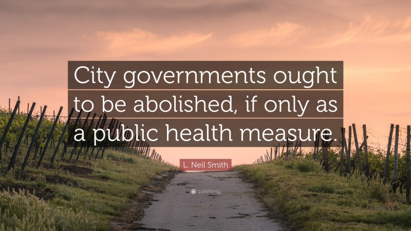 L. Neil Smith Quote: “City governments ought to be abolished, if only as a public health measure.”