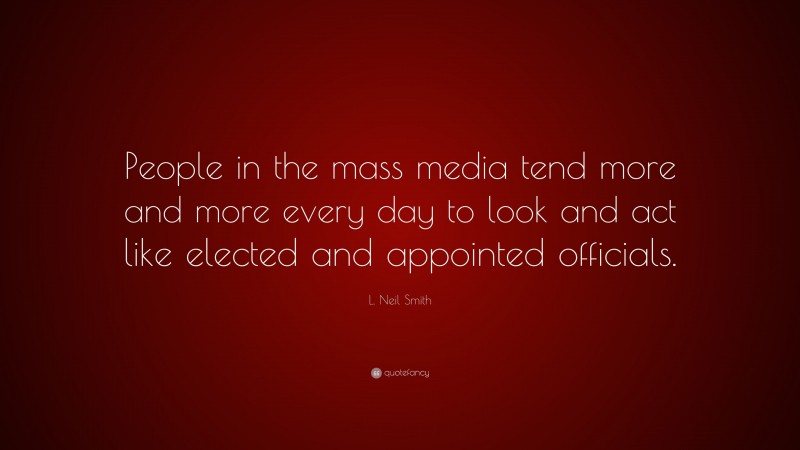 L. Neil Smith Quote: “People in the mass media tend more and more every day to look and act like elected and appointed officials.”
