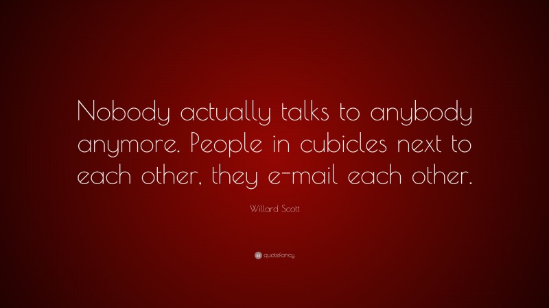 Willard Scott Quote: “Nobody actually talks to anybody anymore. People in cubicles next to each other, they e-mail each other.”