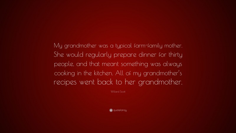 Willard Scott Quote: “My grandmother was a typical farm-family mother. She would regularly prepare dinner for thirty people, and that meant something was always cooking in the kitchen. All of my grandmother’s recipes went back to her grandmother.”
