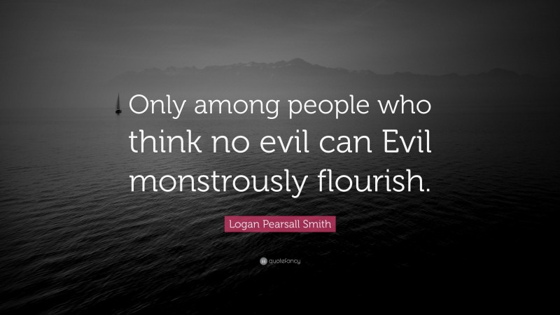 Logan Pearsall Smith Quote: “Only among people who think no evil can Evil monstrously flourish.”