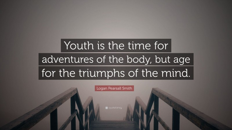Logan Pearsall Smith Quote: “Youth is the time for adventures of the body, but age for the triumphs of the mind.”
